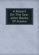 A Report On The Sea-otter Banks Of Alaska, 