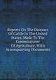 Reports On The Diseases Of Cattle In The United States, Made To The Commissioner Of Agriculture, With Accompanying Documents, 