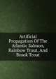 Artificial Propagation Of The Atlantic Salmon, Rainbow Trout, And Brook Trout, 
