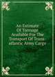 An Estimate Of Tonnage Available For The Transport Of Trans-atlantic Army Cargo, 