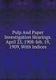 Pulp And Paper Investigation Hearings. April 25, 1908-feb. 19, 1909, With Indices, 