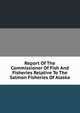 Report Of The Commissioner Of Fish And Fisheries Relative To The Salmon Fisheries Of Alaska, 