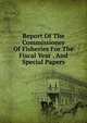 Report Of The Commissioner Of Fisheries For The Fiscal Year . And Special Papers, 