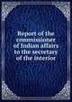 Report of the commissioner of Indian affairs to the secretary of the interior, 