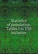 Statistics of population. Tables I to VIII inclusive, 