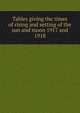 Tables giving the times of rising and setting of the sun and moon 1917 and 1918, 