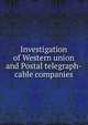 Investigation of Western union and Postal telegraph-cable companies, 