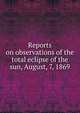 Reports on observations of the total eclipse of the sun, August, 7, 1869, 