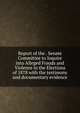 Report of the . Senate Committee to Inquire into Alleged Frauds and Violence in the Elections of 1878 with the testimony and documentary evidence, 