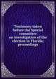 Testimony taken before the Special committee on investigation of the election in Florida; proceedings, 