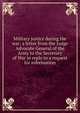 Military justice during the war: a letter from the Judge Advocate General of the Army to the Secretary of War in reply to a request for information, 