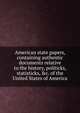 American state papers, containing authentic documents relative to the history, politicks, statisticks, &c. of the United States of America, 