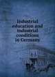 Industrial education and industrial conditions in Germany, 