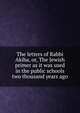 The letters of Rabbi Akiba, or, The Jewish primer as it was used in the public schools two thousand years ago, 