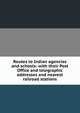 Routes to Indian agencies and schools: with their Post Office and telegraphic addresses and nearest railroad stations, 