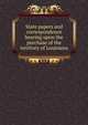 State papers and correspondence bearing upon the purchase of the territory of Louisiana, 