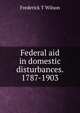 Federal aid in domestic disturbances. 1787-1903, Frederick T Wilson 