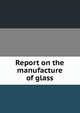 Report on the manufacture of glass, 