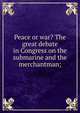 Peace or war? The great debate in Congress on the submarine and the merchantman;, 