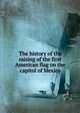 The history of the raising of the first American flag on the capitol of Mexico, 