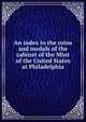 An index to the coins and medals of the cabinet of the Mint of the United States at Philadelphia, 