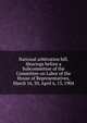 National arbitration bill. Hearings before a Subcommittee of the Committee on Labor of the House of Representatives, March 16, 30, April 6, 13, 1904, 