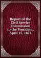 Report of the Civil Service Commission to the President, April 15, 1874, 