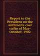 Report to the President on the anthracite coal strike of May-October, 1902, 