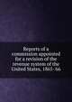 Reports of a commission appointed for a revision of the revenue system of the United States, 1865-'66, 