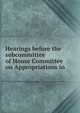 Hearings before the subcommittee of House Committee on Appropriations in ., 
