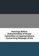 Hearings Before Subcommittee of House Committee on Appropriations . Concerning Message of the ., 