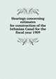 Hearings concerning estimates for construction of the Isthmian Canal for the fiscal year 1909, 