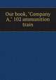 Our book, "Company A," 102 ammunition train, 
