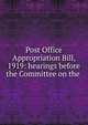 Post Office Appropriation Bill, 1919: hearings before the Committee on the ., 
