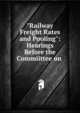 "Railway Freight Rates and Pooling": Hearings Before the Commiittee on ., 
