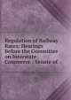 Regulation of Railway Rates: Hearings Before the Committee on Interstate Commerce : Senate of ., 