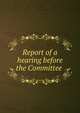 Report of a hearing before the Committee ., 