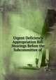 Urgent Deficiency Appropriation Bill: Hearings Before the Subcommittee of ., 