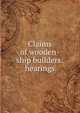 Claims of wooden-ship builders: hearings, 