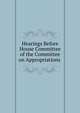 Hearings Before House Committee of the Committee on Appropriations ., 
