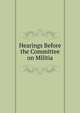 Hearings Before the Committee on Militia, 