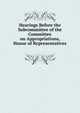 Hearings Before the Subcommittee of the Committee on Appropriations, House of Representatives ., 