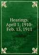 Hearings.April 1, 1910-Feb. 13, 1911, 