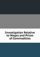 Investigation Relative to Wages and Prices of Commodities, 