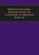 National university: Hearings before the Committee on education, House of ., 