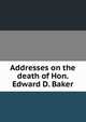 Addresses on the death of Hon. Edward D. Baker, 