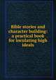Bible stories and character building: a practical book for inculating high ideals, 