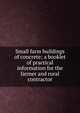 Small farm buildings of concrete; a booklet of practical information for the farmer and rural contractor, 