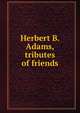 Herbert B. Adams, tributes of friends, 