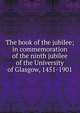 The book of the jubilee; in commemoration of the ninth jubilee of the University of Glasgow, 1451-1901, 